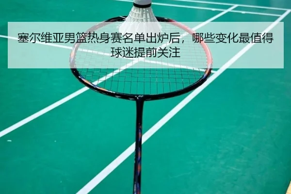 塞尔维亚男篮热身赛名单出炉后，哪些变化最值得球迷提前关注